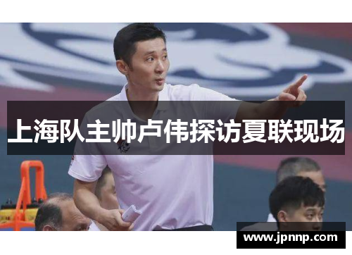 上海队主帅卢伟探访夏联现场