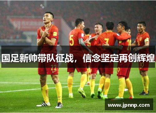 国足新帅带队征战，信念坚定再创辉煌